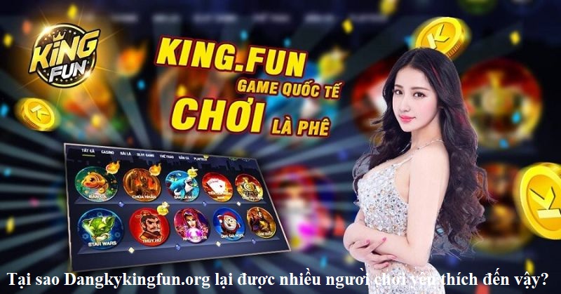 Tại sao Dangkykingfun.org lại được nhiều người chơi yêu thích đến vậy?